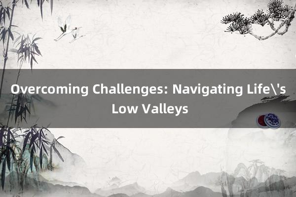 Overcoming Challenges: Navigating Life's Low Valleys