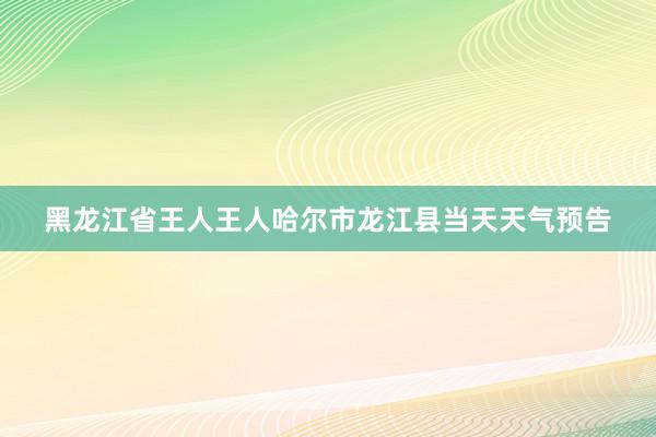 黑龙江省王人王人哈尔市龙江县当天天气预告