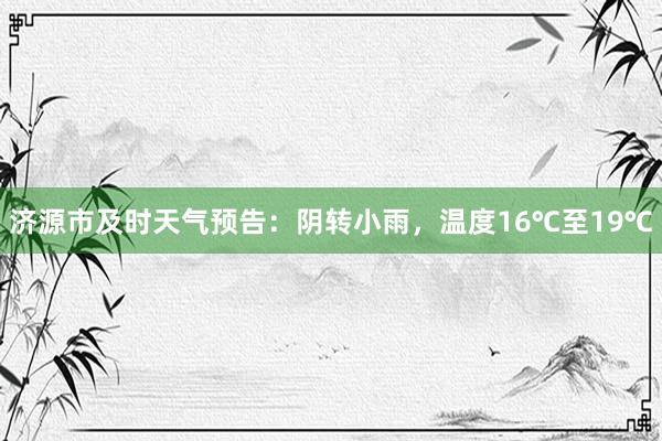 济源市及时天气预告：阴转小雨，温度16℃至19℃