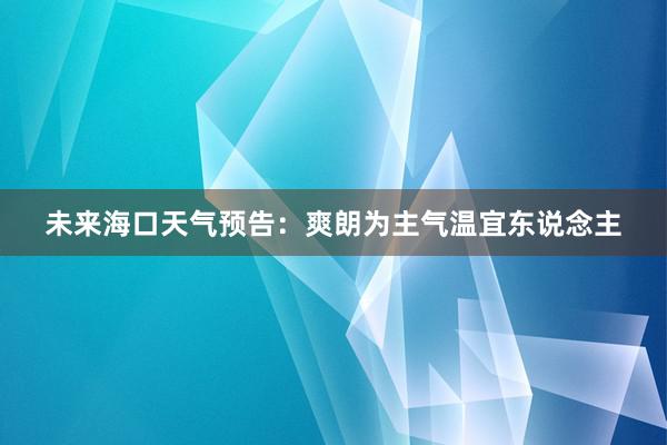 未来海口天气预告：爽朗为主气温宜东说念主